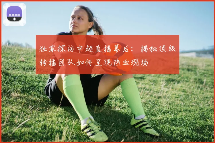 独家探访中超直播幕后：揭秘顶级转播团队如何呈现热血现场