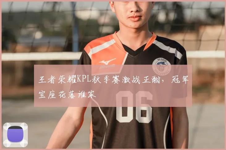 王者荣耀KPL秋季赛激战正酣，冠军宝座花落谁家