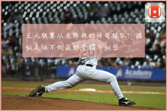 五大联赛从未降级的传奇球队:揭秘足坛不倒翁的荣耀与秘密