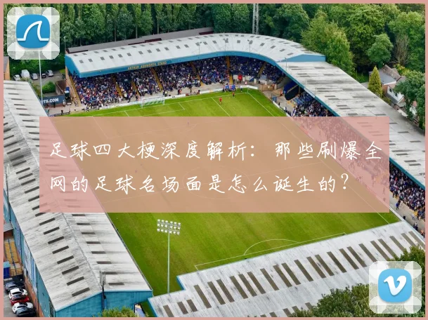 足球四大梗深度解析：那些刷爆全网的足球名场面是怎么诞生的？