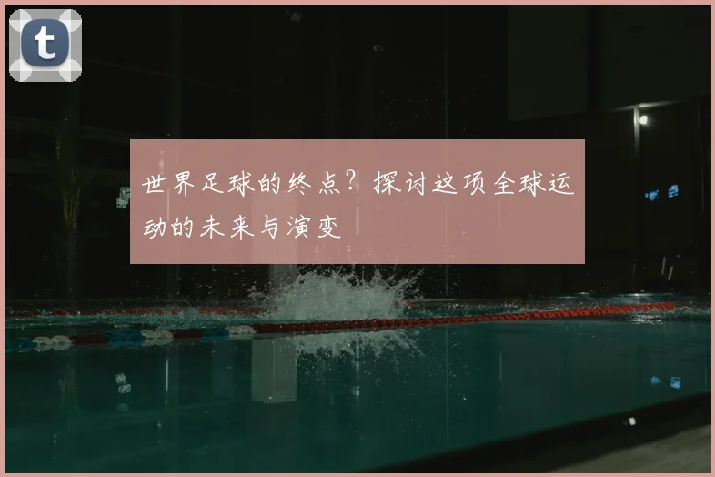 世界足球的终点?探讨这项全球运动的未来与演变