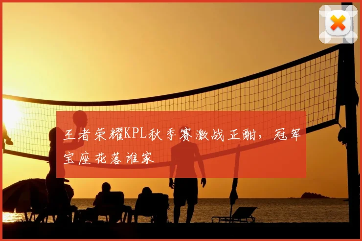 王者荣耀KPL秋季赛激战正酣，冠军宝座花落谁家