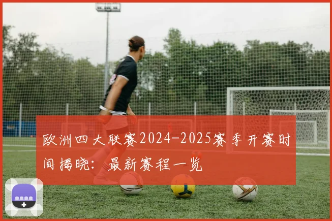 欧洲四大联赛2024-2025赛季开赛时间揭晓：最新赛程一览
