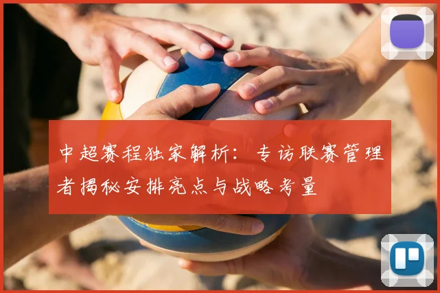 中超赛程独家解析:专访联赛管理者揭秘安排亮点与战略考量