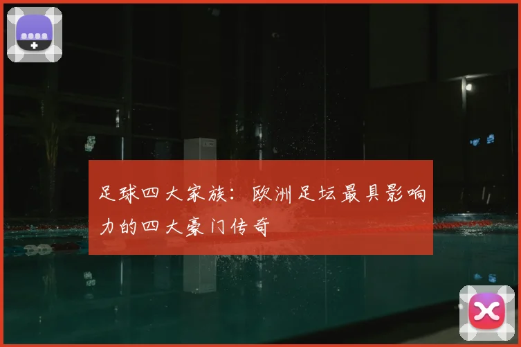 足球四大家族:欧洲足坛最具影响力的四大豪门传奇