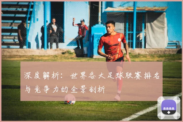 深度解析:世界各大足球联赛排名与竞争力的全景剖析