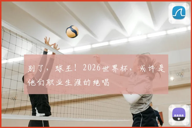 别了,球王!2026世界杯,或许是他们职业生涯的绝唱