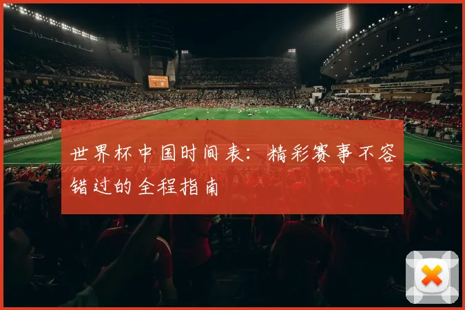世界杯中国时间表：精彩赛事不容错过的全程指南