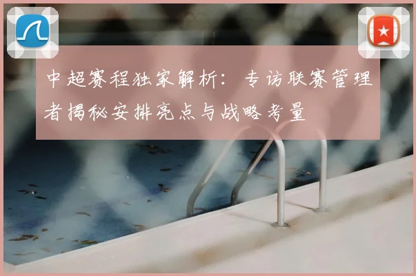 中超赛程独家解析:专访联赛管理者揭秘安排亮点与战略考量